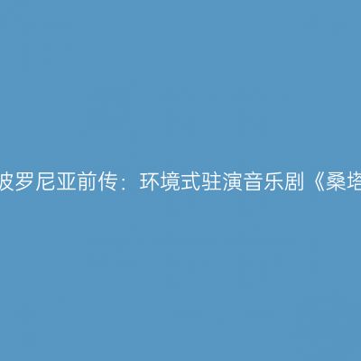上海 · 阿波罗尼亚前传：环境式驻演音乐剧《桑塔露琪亚》
